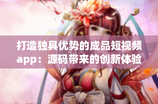 打造独具优势的成品短视频app：源码带来的创新体验