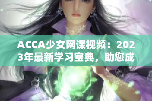 ACCA少女网课视频：2023年最新学习宝典，助您成为财务精英！