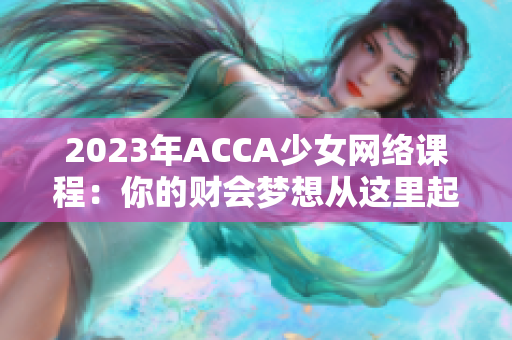 2023年ACCA少女网络课程：你的财会梦想从这里起航