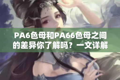 PA6色母和PA66色母之间的差异你了解吗？一文详解