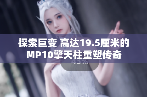 探索巨变 高达19.5厘米的MP10擎天柱重塑传奇