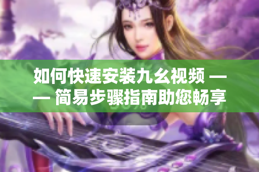 如何快速安装九幺视频 —— 简易步骤指南助您畅享视频乐趣