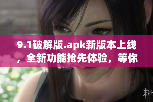 9.1破解版.apk新版本上线，全新功能抢先体验，等你来试！