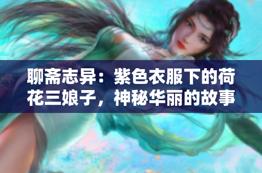 聊斋志异：紫色衣服下的荷花三娘子，神秘华丽的故事