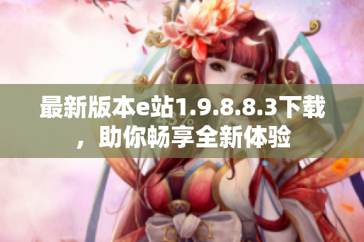 最新版本e站1.9.8.8.3下载，助你畅享全新体验