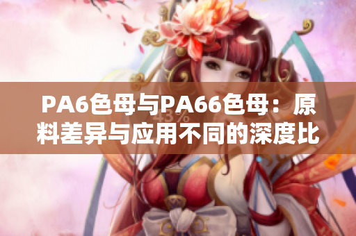 PA6色母与PA66色母：原料差异与应用不同的深度比较