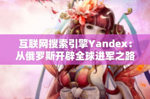 互联网搜索引擎Yandex：从俄罗斯开辟全球进军之路