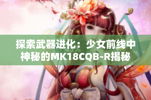 探索武器进化：少女前线中神秘的MK18CQB-R揭秘