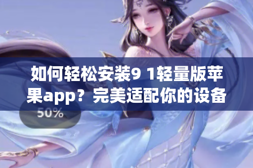 如何轻松安装9 1轻量版苹果app？完美适配你的设备！