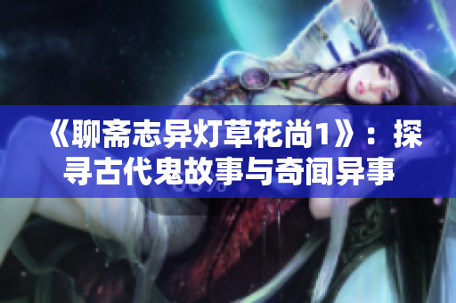 《聊斋志异灯草花尚1》：探寻古代鬼故事与奇闻异事