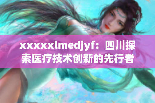 xxxxxlmedjyf：四川探索医疗技术创新的先行者