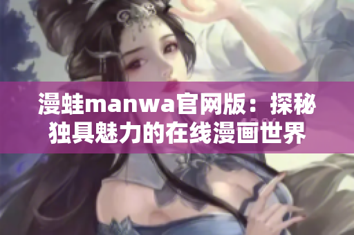 漫蛙manwa官网版：探秘独具魅力的在线漫画世界