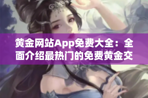 黄金网站App免费大全：全面介绍最热门的免费黄金交易App