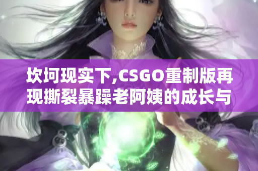 坎坷现实下,CSGO重制版再现撕裂暴躁老阿姨的成长与挑战