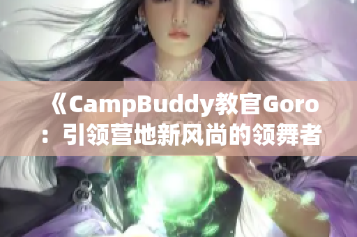 《CampBuddy教官Goro：引领营地新风尚的领舞者》