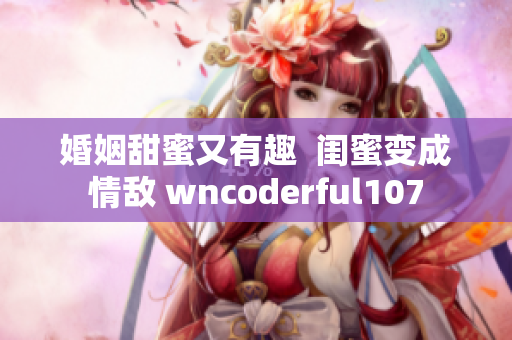 婚姻甜蜜又有趣  闺蜜变成情敌 wncoderful107