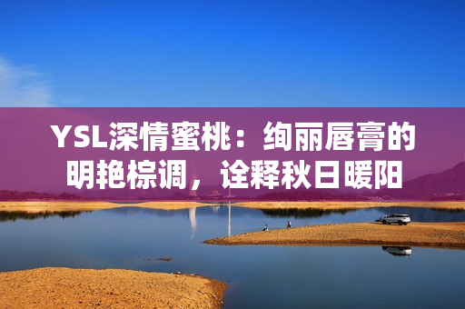 YSL深情蜜桃：绚丽唇膏的明艳棕调，诠释秋日暖阳