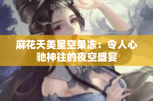 麻花天美星空果冻：令人心驰神往的夜空盛宴