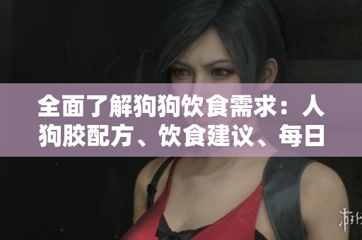 全面了解狗狗饮食需求：人狗胶配方、饮食建议、每日用量