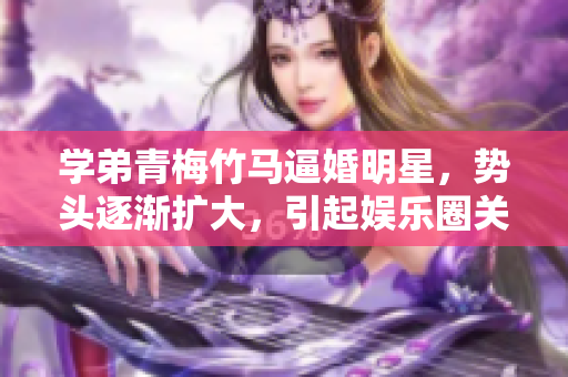 学弟青梅竹马逼婚明星，势头逐渐扩大，引起娱乐圈关注