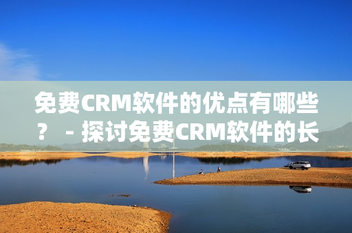 免费CRM软件的优点有哪些？ - 探讨免费CRM软件的长处