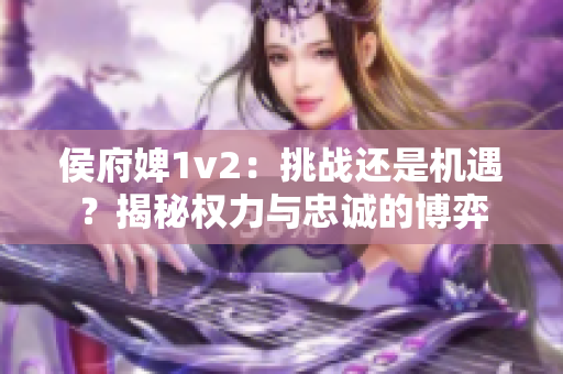 侯府婢1v2：挑战还是机遇？揭秘权力与忠诚的博弈