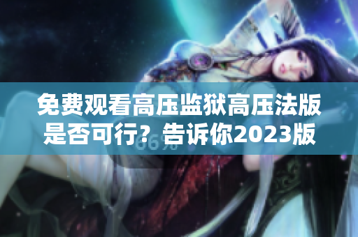 免费观看高压监狱高压法版是否可行？告诉你2023版权政策变化