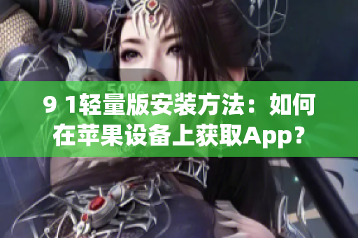 9 1轻量版安装方法：如何在苹果设备上获取App？