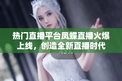 热门直播平台凤蝶直播火爆上线，创造全新直播时代