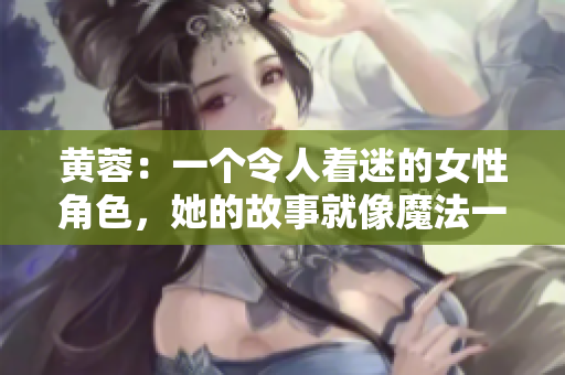 黄蓉：一个令人着迷的女性角色，她的故事就像魔法一样充满魅力