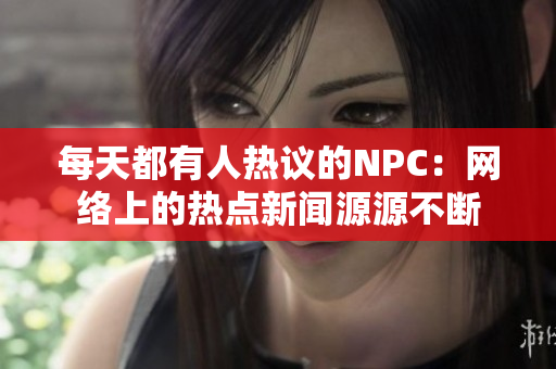 每天都有人热议的NPC：网络上的热点新闻源源不断