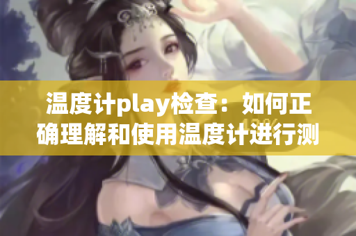 温度计play检查：如何正确理解和使用温度计进行测量？