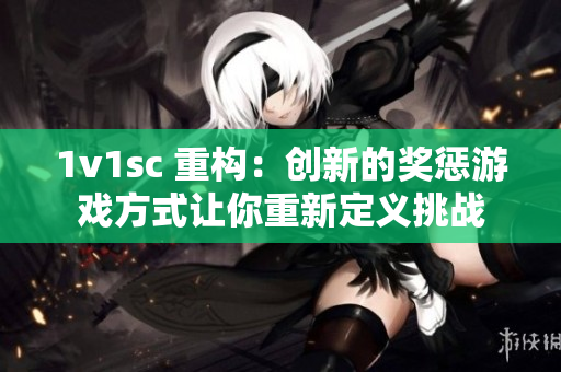 1v1sc 重构：创新的奖惩游戏方式让你重新定义挑战