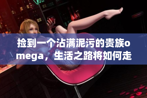 捡到一个沾满泥污的贵族omega，生活之路将如何走向？