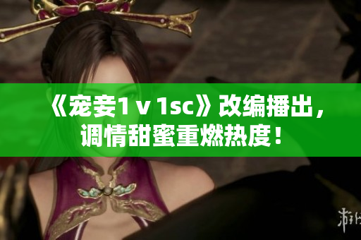 《宠妾1ⅴ1sc》改编播出，调情甜蜜重燃热度！