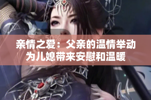 亲情之爱：父亲的温情举动为儿媳带来安慰和温暖