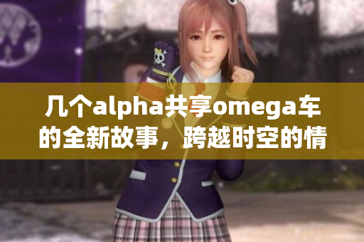 几个alpha共享omega车的全新故事，跨越时空的情感之旅