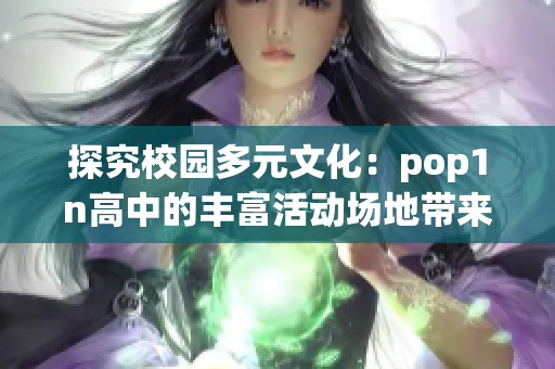 探究校园多元文化：pop1n高中的丰富活动场地带来的社会影响