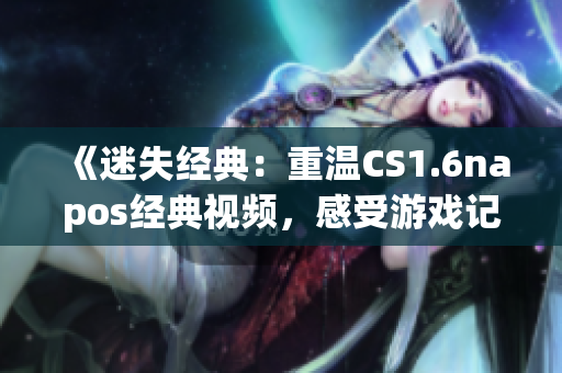 《迷失经典：重温CS1.6napos经典视频，感受游戏记忆》