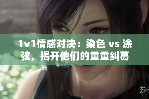 1v1情感对决：染色 vs 涂弦，揭开他们的重重纠葛