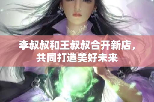 李叔叔和王叔叔合开新店，共同打造美好未来