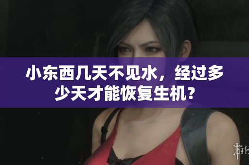 小东西几天不见水，经过多少天才能恢复生机？
