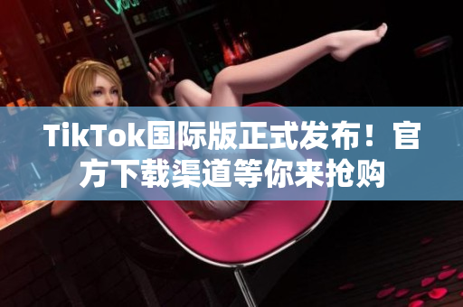 TikTok国际版正式发布！官方下载渠道等你来抢购