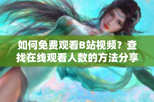 如何免费观看B站视频？查找在线观看人数的方法分享