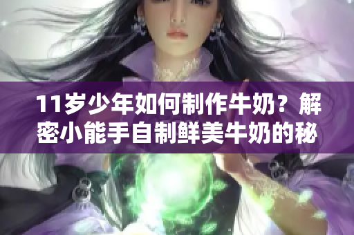 11岁少年如何制作牛奶？解密小能手自制鲜美牛奶的秘诀