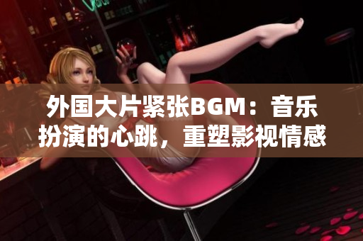 外国大片紧张BGM：音乐扮演的心跳，重塑影视情感效果