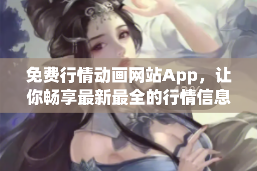 免费行情动画网站App，让你畅享最新最全的行情信息