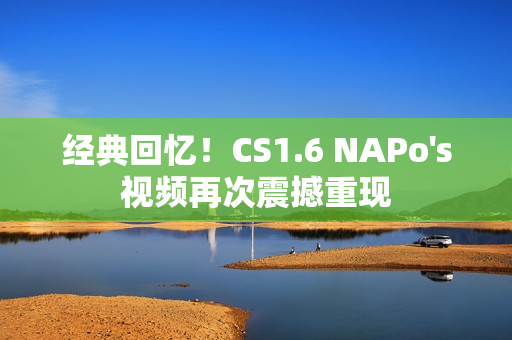 经典回忆！CS1.6 NAPo's视频再次震撼重现