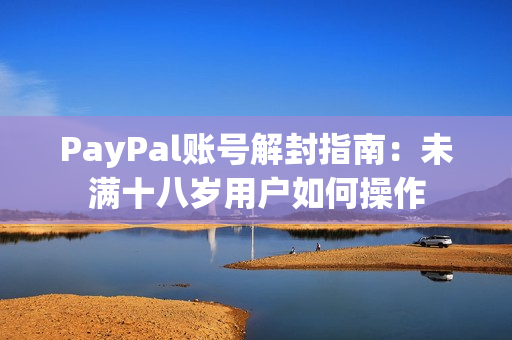 PayPal账号解封指南：未满十八岁用户如何操作