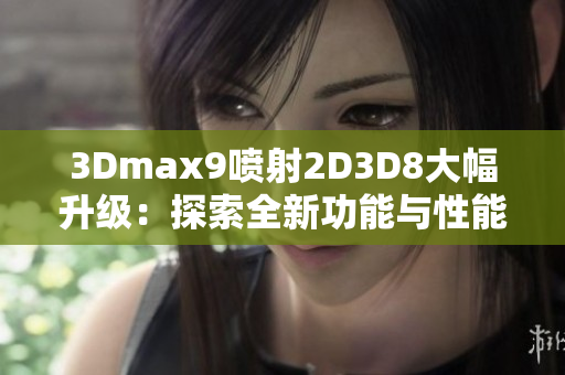 3Dmax9喷射2D3D8大幅升级：探索全新功能与性能提升